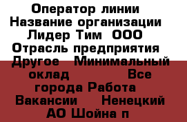 Оператор линии › Название организации ­ Лидер Тим, ООО › Отрасль предприятия ­ Другое › Минимальный оклад ­ 34 000 - Все города Работа » Вакансии   . Ненецкий АО,Шойна п.